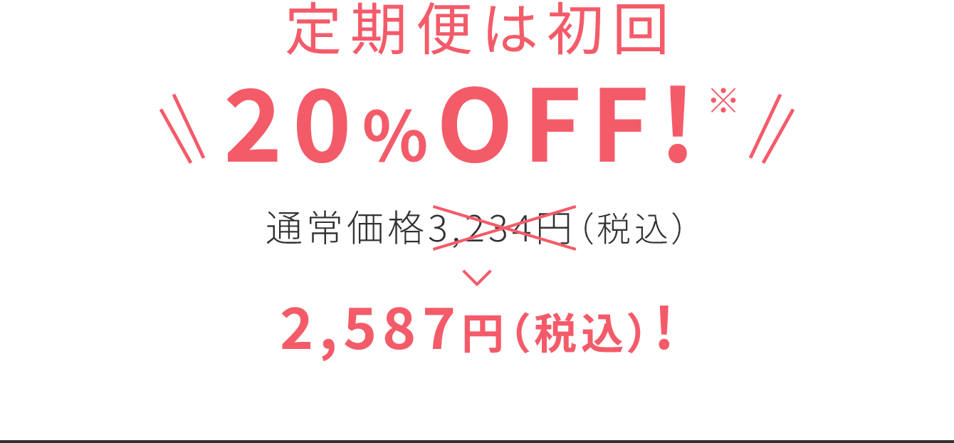 定期便は初回 20％OFF! 通常価格3,234円（税込）〜>2,587円（税込）!〜